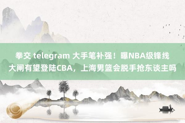 拳交 telegram 大手笔补强！曝NBA级锋线大闸有望登陆CBA，上海男篮会脱手抢东谈主吗