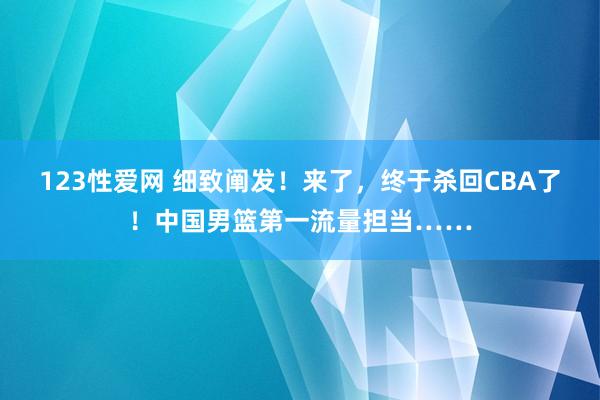 123性爱网 细致阐发！来了，终于杀回CBA了！中国男篮第一流量担当……