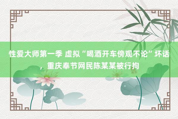 性爱大师第一季 虚拟“喝酒开车傍观不论”坏话，重庆奉节网民陈某某被行拘