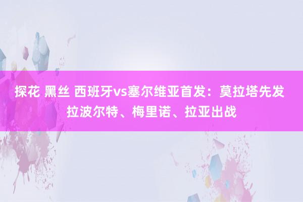 探花 黑丝 西班牙vs塞尔维亚首发：莫拉塔先发 拉波尔特、梅里诺、拉亚出战