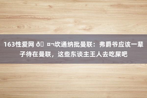 163性爱网 🤬坎通纳批曼联：弗爵爷应该一辈子待在曼联，这些东谈主王人去吃屎吧