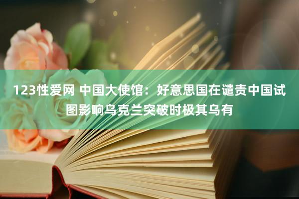 123性爱网 中国大使馆：好意思国在谴责中国试图影响乌克兰突破时极其乌有