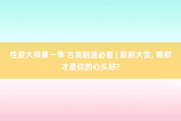 性爱大师第一季 古装剧迷必看 | 新剧大赏， 哪部才是你的心头好?