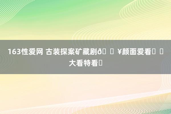 163性爱网 古装探案矿藏剧🔥颜面爱看❗️大看特看❗