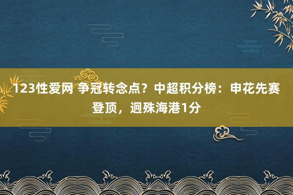 123性爱网 争冠转念点？中超积分榜：申花先赛登顶，迥殊海港1分