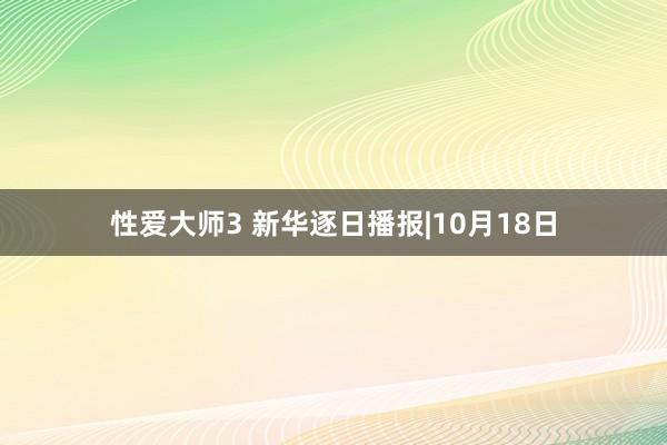 性爱大师3 新华逐日播报|10月18日