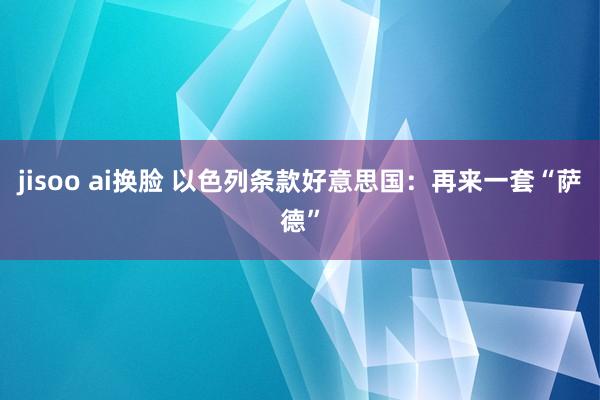 jisoo ai换脸 以色列条款好意思国：再来一套“萨德”