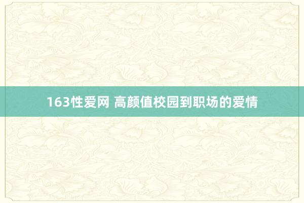 163性爱网 高颜值校园到职场的爱情