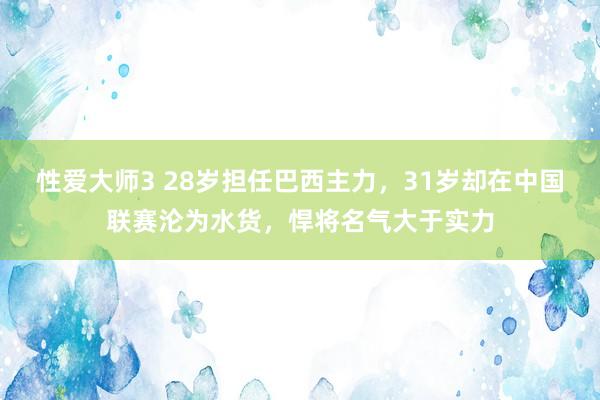 性爱大师3 28岁担任巴西主力，31岁却在中国联赛沦为水货，悍将名气大于实力