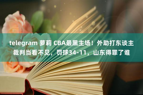 telegram 萝莉 CBA最黑主场！外助打东谈主裁判当看不见，罚球34-11，山东得罪了谁