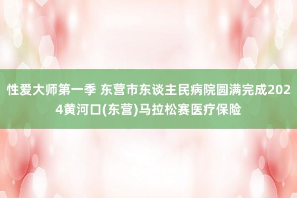 性爱大师第一季 东营市东谈主民病院圆满完成2024黄河口(东营)马拉松赛医疗保险