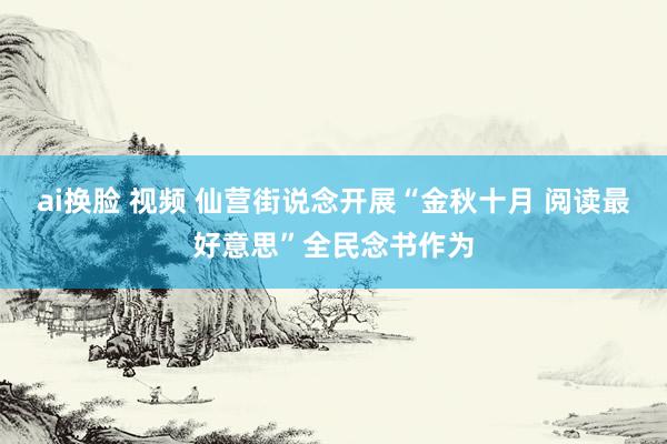 ai换脸 视频 仙营街说念开展“金秋十月 阅读最好意思”全民念书作为