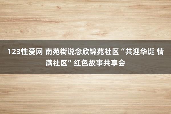 123性爱网 南苑街说念欣锦苑社区“共迎华诞 情满社区”红色故事共享会