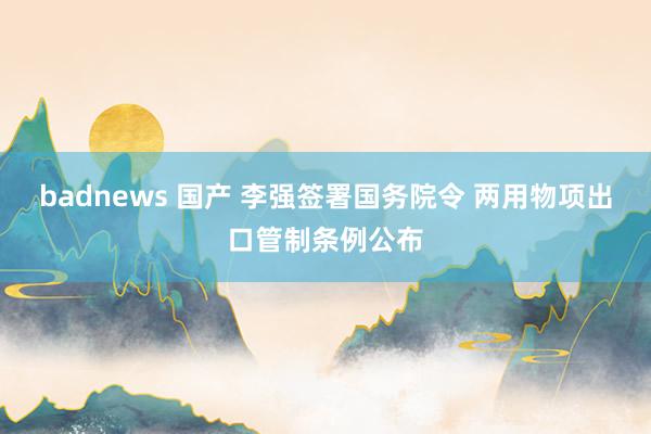 badnews 国产 李强签署国务院令 两用物项出口管制条例公布