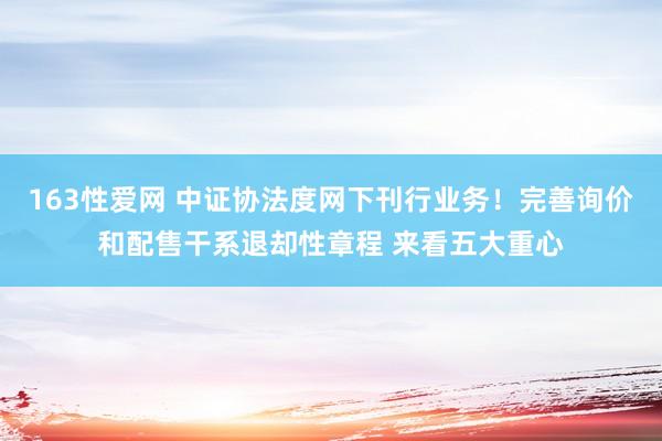 163性爱网 中证协法度网下刊行业务！完善询价和配售干系退却性章程 来看五大重心