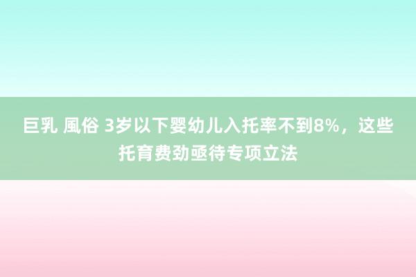 巨乳 風俗 3岁以下婴幼儿入托率不到8%，这些托育费劲亟待专项立法