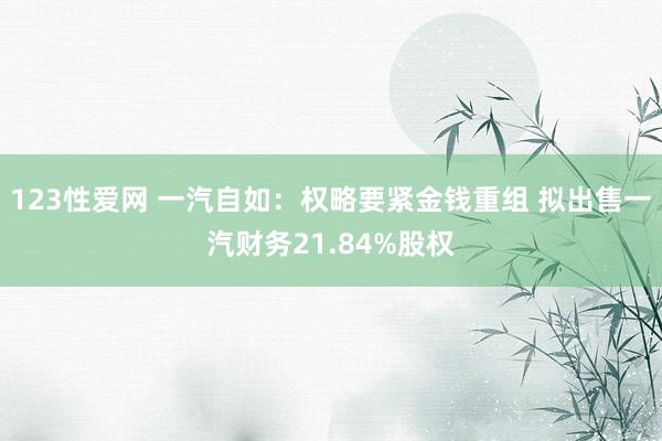 123性爱网 一汽自如：权略要紧金钱重组 拟出售一汽财务21.84%股权