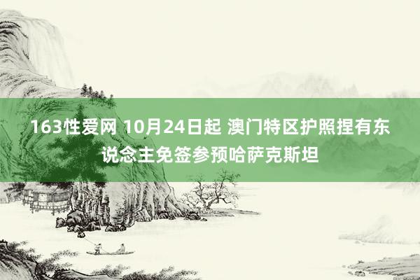 163性爱网 10月24日起 澳门特区护照捏有东说念主免签参预哈萨克斯坦