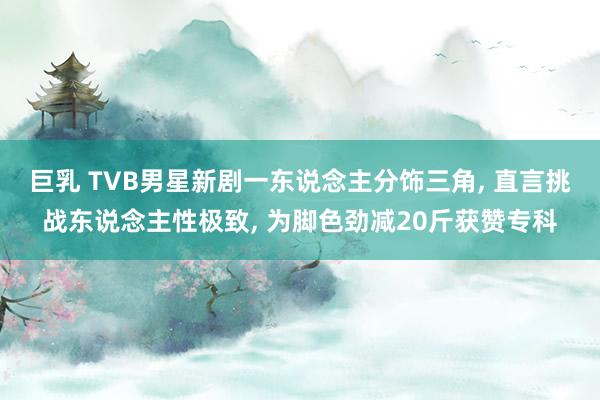 巨乳 TVB男星新剧一东说念主分饰三角， 直言挑战东说念主性极致， 为脚色劲减20斤获赞专科