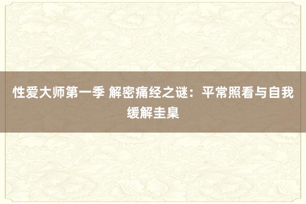 性爱大师第一季 解密痛经之谜：平常照看与自我缓解圭臬