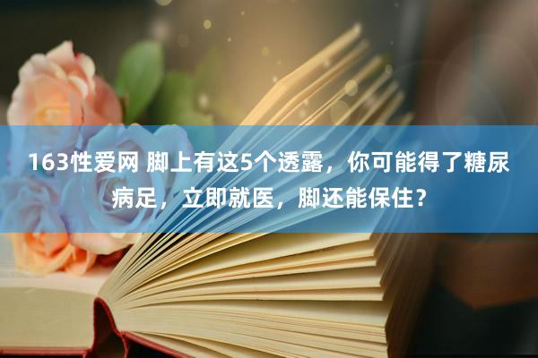 163性爱网 脚上有这5个透露，你可能得了糖尿病足，立即就医，脚还能保住？