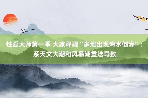 性爱大师第一季 大家释疑“多地出现海水倒灌”: 系天文大潮和风暴潮重迭导致