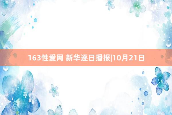 163性爱网 新华逐日播报|10月21日