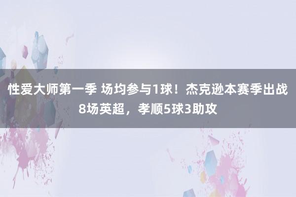 性爱大师第一季 场均参与1球！杰克逊本赛季出战8场英超，孝顺5球3助攻