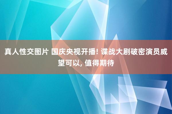 真人性交图片 国庆央视开播! 谍战大剧破密演员威望可以， 值得期待