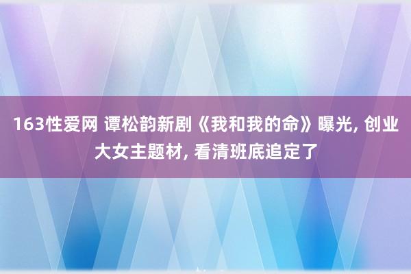 163性爱网 谭松韵新剧《我和我的命》曝光， 创业大女主题材， 看清班底追定了