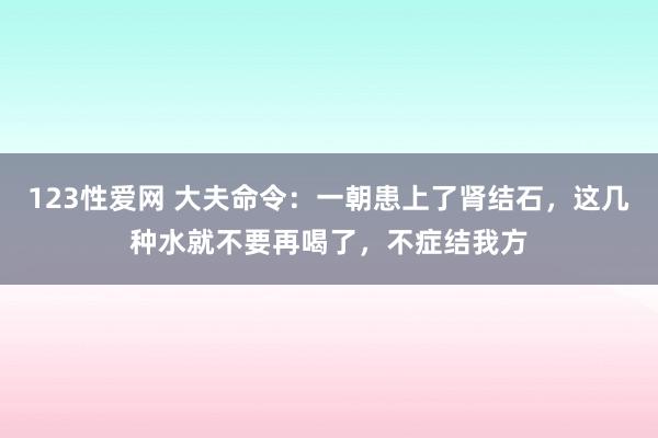 123性爱网 大夫命令：一朝患上了肾结石，这几种水就不要再喝了，不症结我方