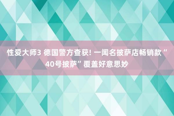 性爱大师3 德国警方查获! 一闻名披萨店畅销款“40号披萨”覆盖好意思妙