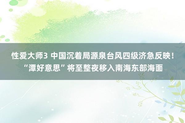 性爱大师3 中国沉着局源泉台风四级济急反映！“潭好意思”将至整夜移入南海东部海面