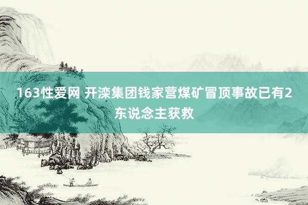 163性爱网 开滦集团钱家营煤矿冒顶事故已有2东说念主获救