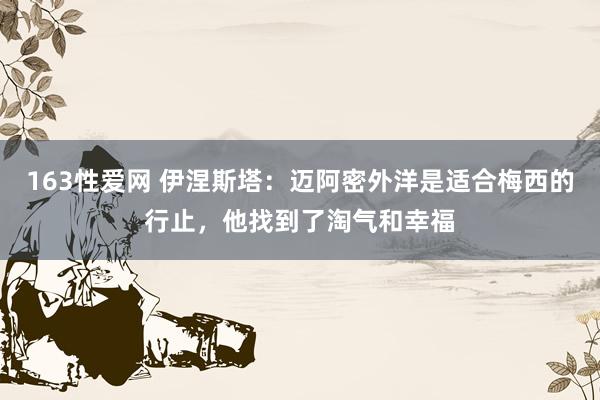 163性爱网 伊涅斯塔：迈阿密外洋是适合梅西的行止，他找到了淘气和幸福