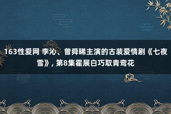 163性爱网 李沁、曾舜晞主演的古装爱情剧《七夜雪》， 第8集霍展白巧取青鸾花