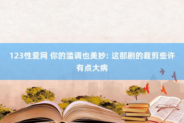 123性爱网 你的滥调也美妙: 这部剧的裁剪些许有点大病