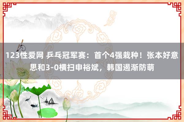 123性爱网 乒乓冠军赛：首个4强栽种！张本好意思和3-0横扫申裕斌，韩国遏渐防萌