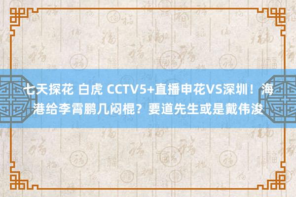 七天探花 白虎 CCTV5+直播申花VS深圳！海港给李霄鹏几闷棍？要道先生或是戴伟浚