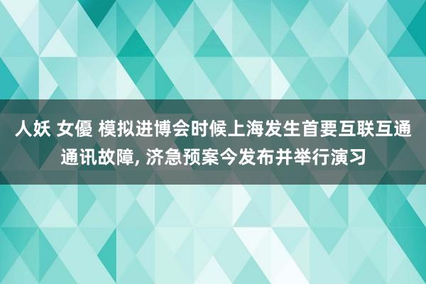 人妖 女優 模拟进博会时候上海发生首要互联互通通讯故障， 济急预案今发布并举行演习