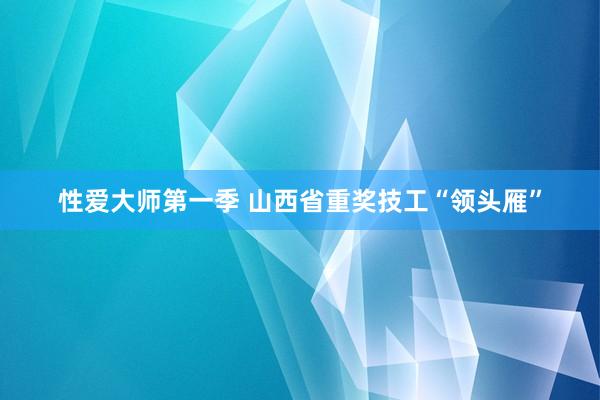 性爱大师第一季 山西省重奖技工“领头雁”