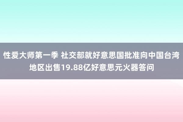 性爱大师第一季 社交部就好意思国批准向中国台湾地区出售19.88亿好意思元火器答问