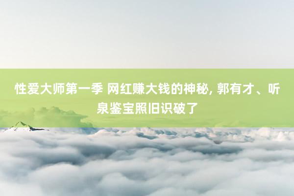 性爱大师第一季 网红赚大钱的神秘， 郭有才、听泉鉴宝照旧识破了