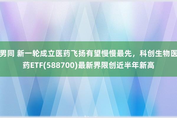 男同 新一轮成立医药飞扬有望慢慢最先，科创生物医药ETF(588700)最新界限创近半年新高