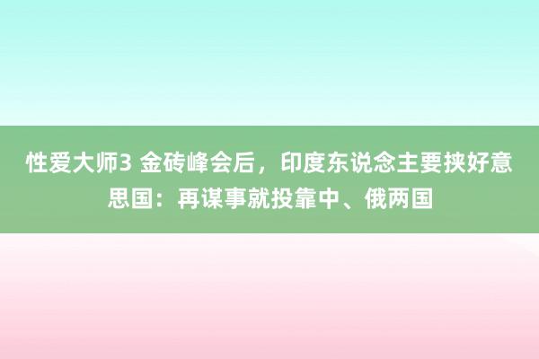 性爱大师3 金砖峰会后，印度东说念主要挟好意思国：再谋事就投靠中、俄两国