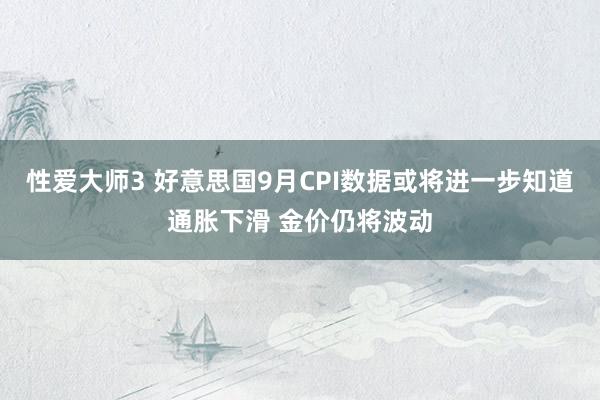 性爱大师3 好意思国9月CPI数据或将进一步知道通胀下滑 金价仍将波动