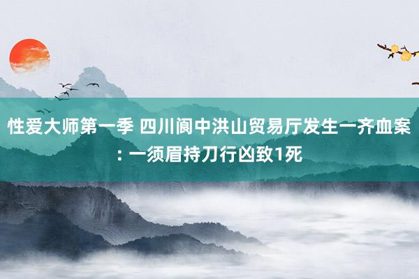 性爱大师第一季 四川阆中洪山贸易厅发生一齐血案: 一须眉持刀行凶致1死