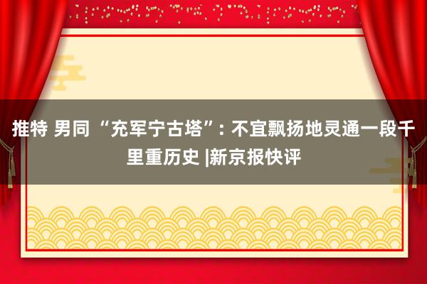 推特 男同 “充军宁古塔”: 不宜飘扬地灵通一段千里重历史 |新京报快评