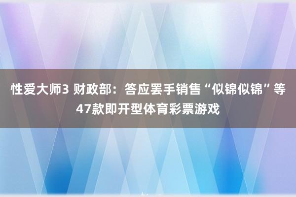 性爱大师3 财政部：答应罢手销售“似锦似锦”等47款即开型体育彩票游戏