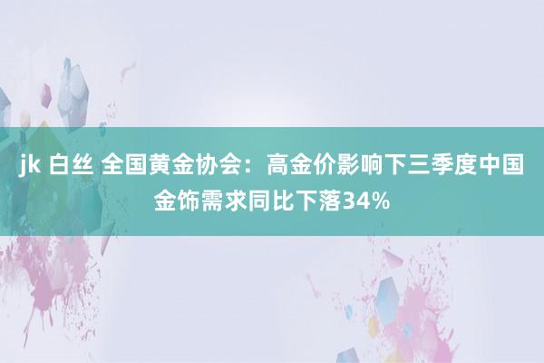 jk 白丝 全国黄金协会：高金价影响下三季度中国金饰需求同比下落34%